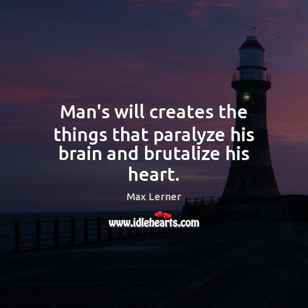Man’s will creates the things that paralyze his brain and brutalize his heart. Max Lerner Picture Quote