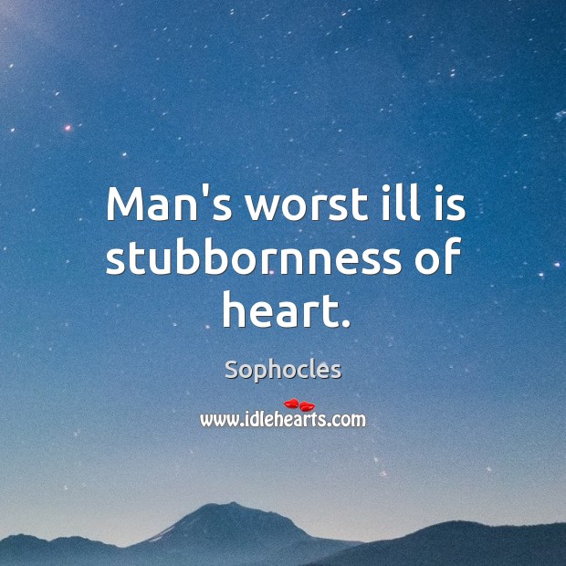 Man’s worst ill is stubbornness of heart. Sophocles Picture Quote