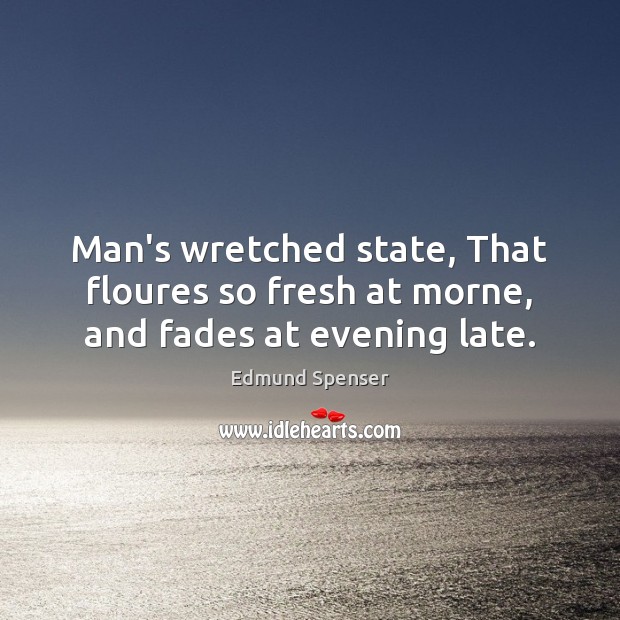Man’s wretched state, That floures so fresh at morne, and fades at evening late. Image