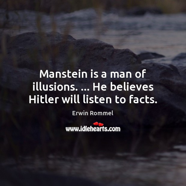 Manstein is a man of illusions. … He believes Hitler will listen to facts. Erwin Rommel Picture Quote
