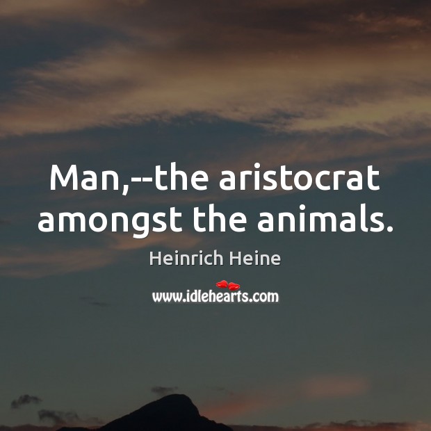 Man,–the aristocrat amongst the animals. Heinrich Heine Picture Quote