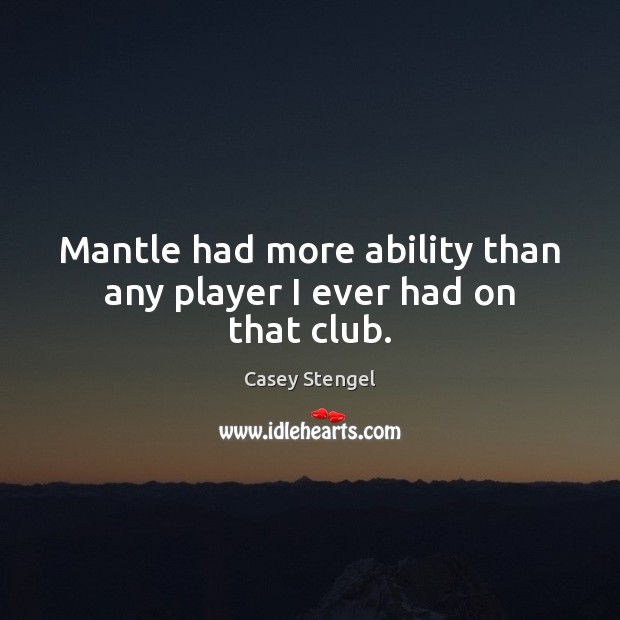Mantle had more ability than any player I ever had on that club. Casey Stengel Picture Quote