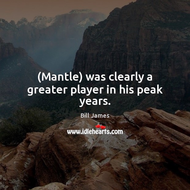(Mantle) was clearly a greater player in his peak years. Bill James Picture Quote