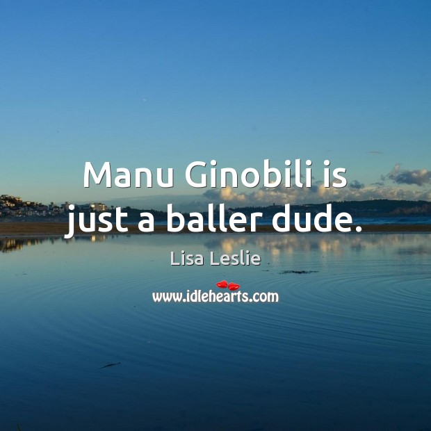 Manu Ginobili is just a baller dude. Lisa Leslie Picture Quote