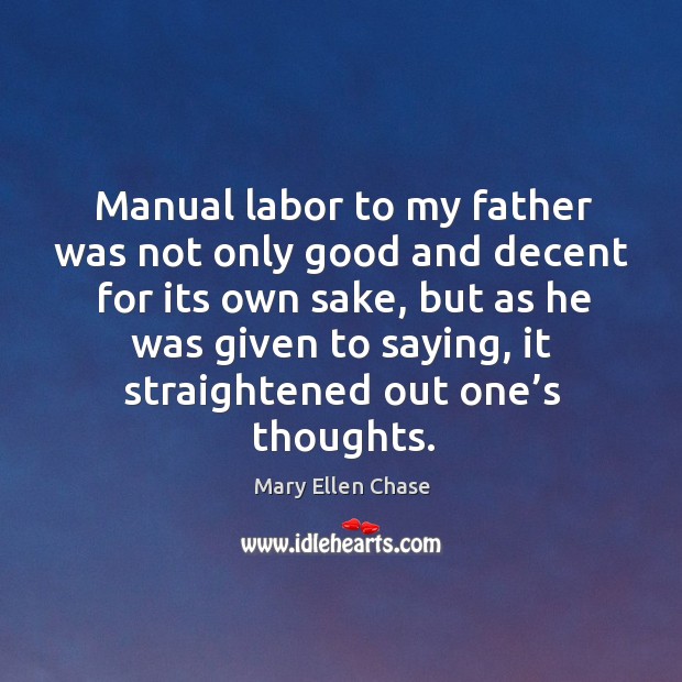 Manual labor to my father was not only good and decent for its own sake Mary Ellen Chase Picture Quote