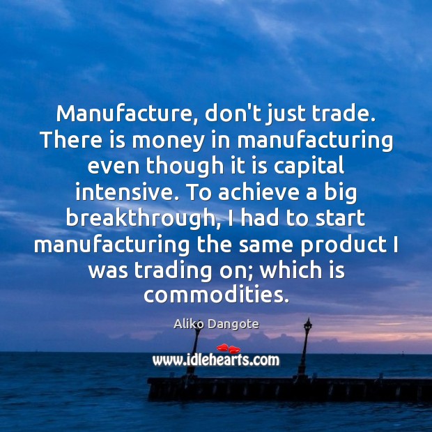 Manufacture, don’t just trade. There is money in manufacturing even though it Aliko Dangote Picture Quote