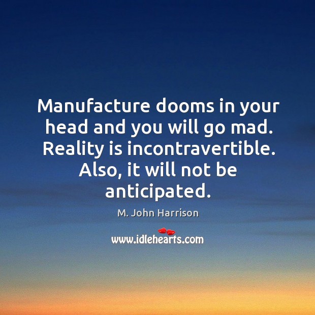 Manufacture dooms in your head and you will go mad. Reality is Image