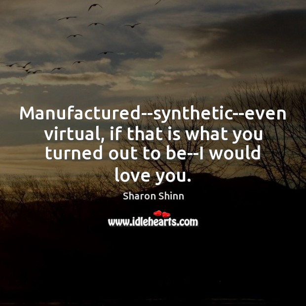 Manufactured–synthetic–even virtual, if that is what you turned out to be–I would Sharon Shinn Picture Quote