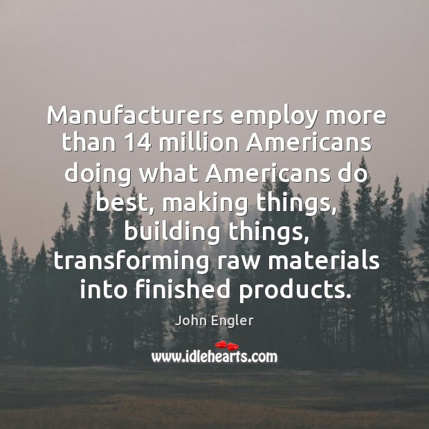 Manufacturers employ more than 14 million americans doing what americans do best 