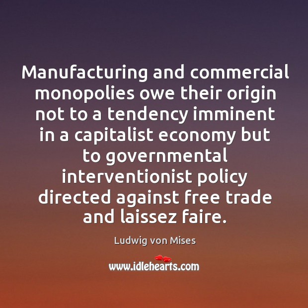 Manufacturing and commercial monopolies owe their origin not to a tendency imminent in a Economy Quotes Image