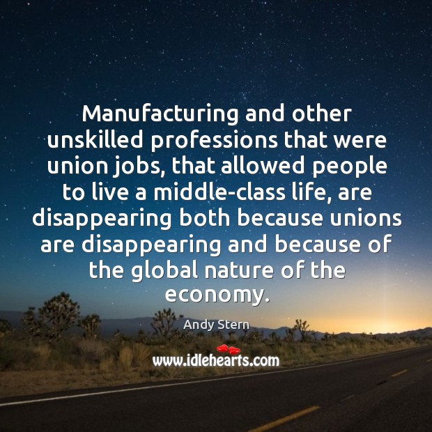 Manufacturing and other unskilled professions that were union jobs, that allowed people to live Andy Stern Picture Quote
