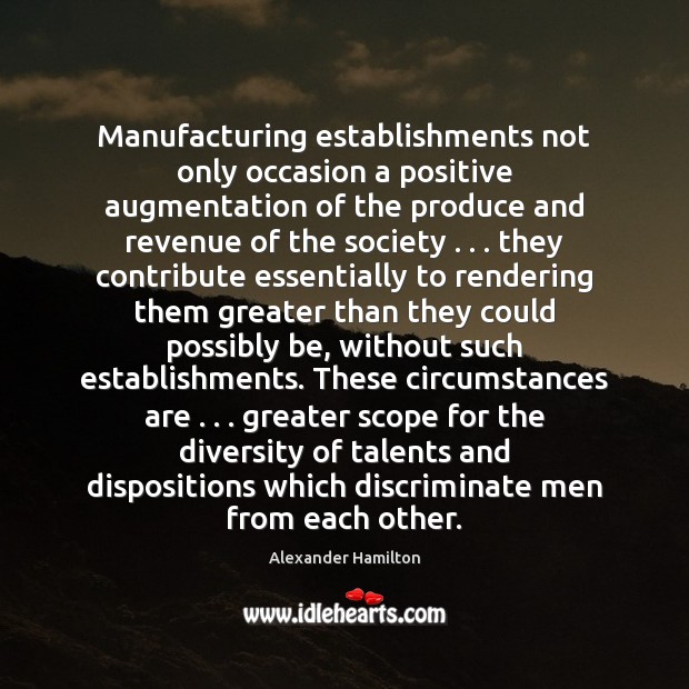 Manufacturing establishments not only occasion a positive augmentation of the produce and Alexander Hamilton Picture Quote