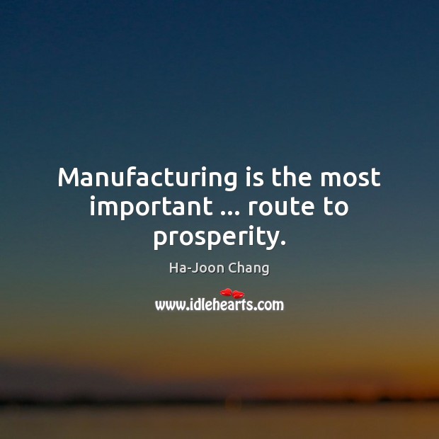 Manufacturing is the most important … route to prosperity. Ha-Joon Chang Picture Quote