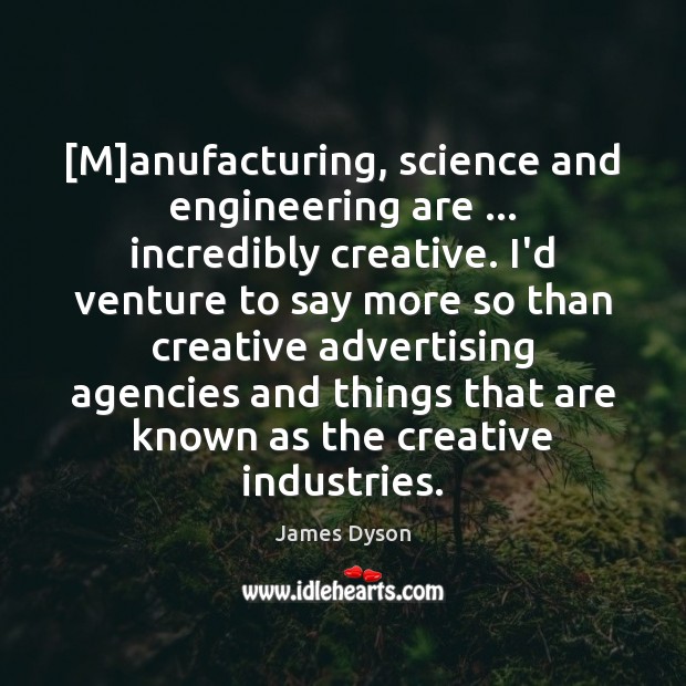 [M]anufacturing, science and engineering are … incredibly creative. I’d venture to say James Dyson Picture Quote