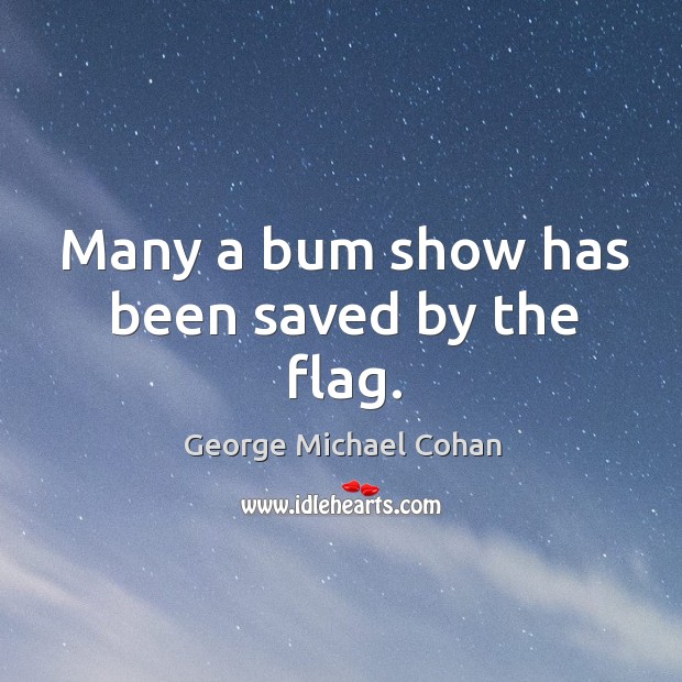 Many a bum show has been saved by the flag. George Michael Cohan Picture Quote