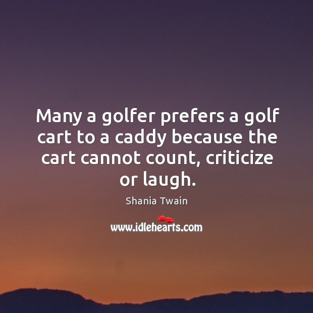 Many a golfer prefers a golf cart to a caddy because the cart cannot count, criticize or laugh. Image