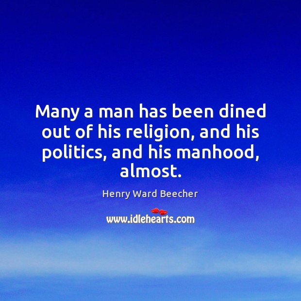 Many a man has been dined out of his religion, and his politics, and his manhood, almost. Henry Ward Beecher Picture Quote