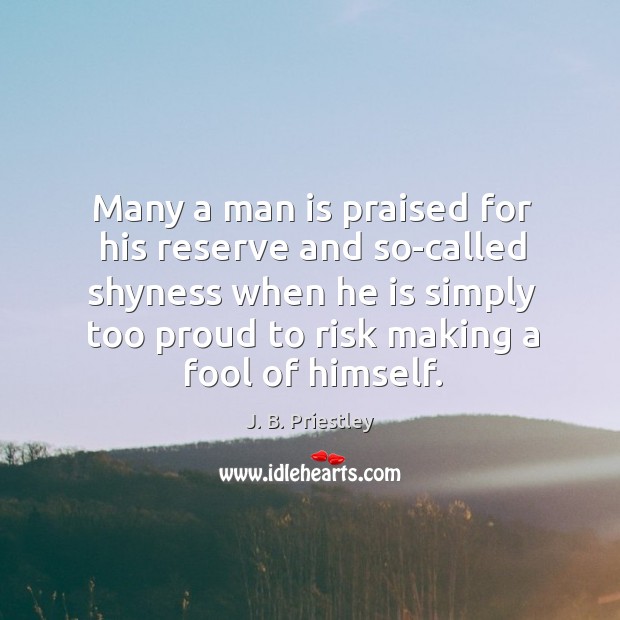 Many a man is praised for his reserve and so-called shyness when he is simply too proud to risk making a fool of himself. J. B. Priestley Picture Quote