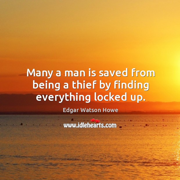Many a man is saved from being a thief by finding everything locked up. Edgar Watson Howe Picture Quote
