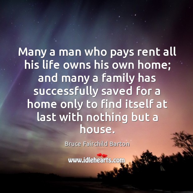 Many a man who pays rent all his life owns his own home; and many a family has successfully Bruce Fairchild Barton Picture Quote