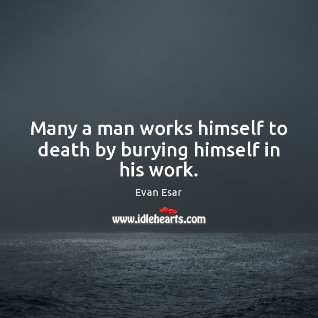 Many a man works himself to death by burying himself in his work. Evan Esar Picture Quote
