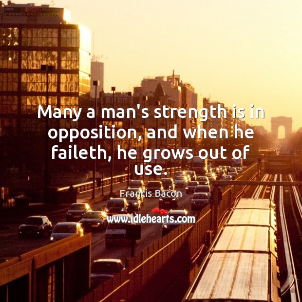 Many a man’s strength is in opposition, and when he faileth, he grows out of use. Francis Bacon Picture Quote