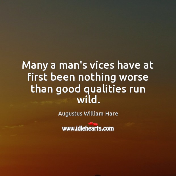 Many a man’s vices have at first been nothing worse than good qualities run wild. Augustus William Hare Picture Quote