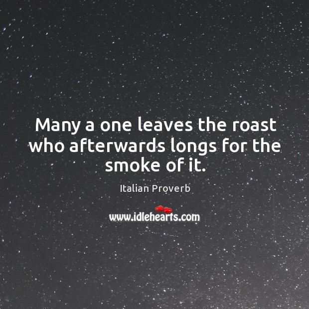 Many a one leaves the roast who afterwards longs for the smoke of it. Image