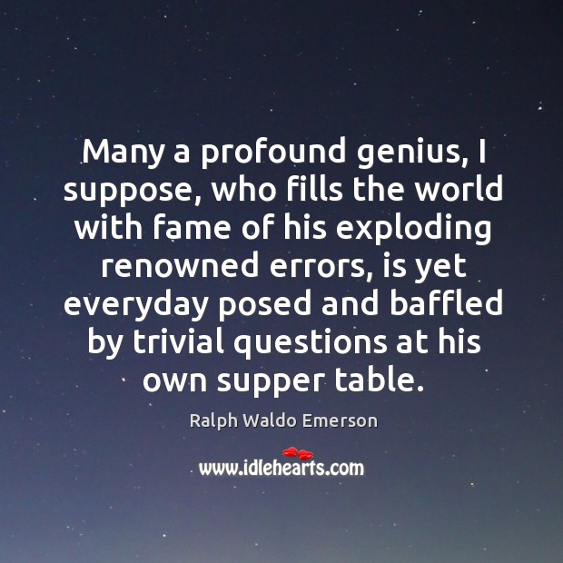 Many a profound genius, I suppose, who fills the world with fame Image
