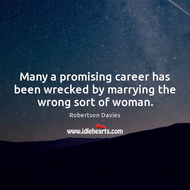 Many a promising career has been wrecked by marrying the wrong sort of woman. Robertson Davies Picture Quote