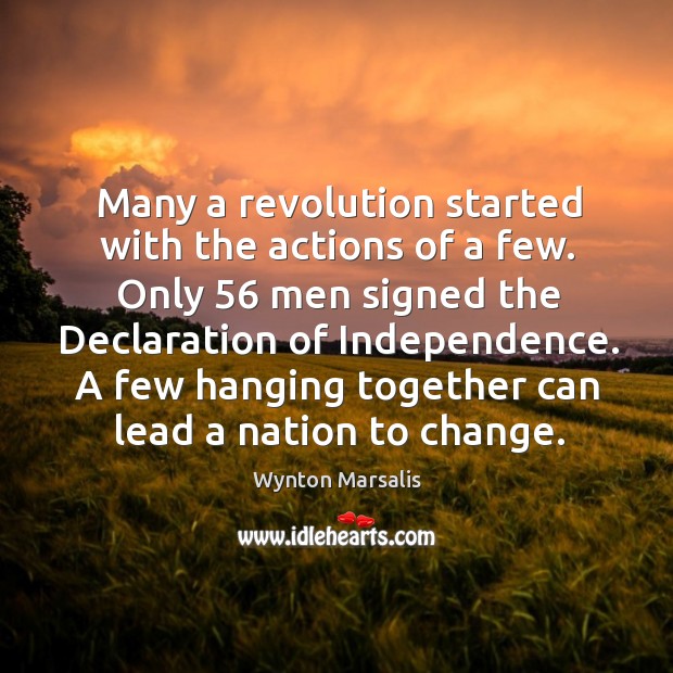 Many a revolution started with the actions of a few. Only 56 men signed the declaration of independence. Wynton Marsalis Picture Quote
