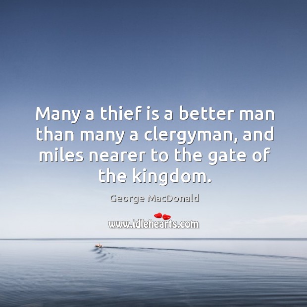 Many a thief is a better man than many a clergyman, and miles nearer to the gate of the kingdom. George MacDonald Picture Quote