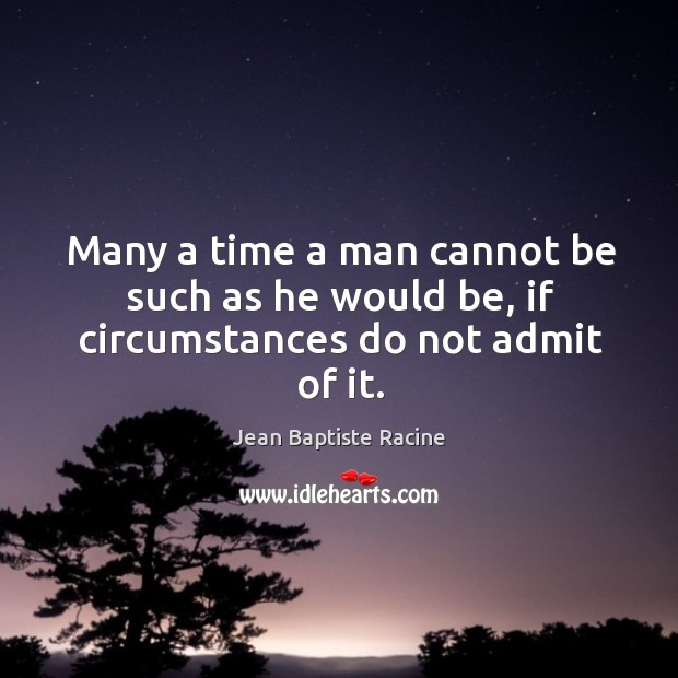 Many a time a man cannot be such as he would be, if circumstances do not admit of it. Jean Baptiste Racine Picture Quote