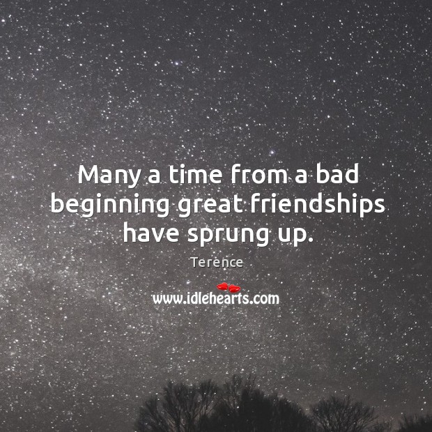 Many a time from a bad beginning great friendships have sprung up. Terence Picture Quote