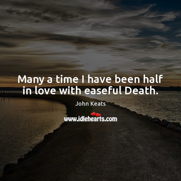 Many a time I have been half in love with easeful Death. John Keats Picture Quote
