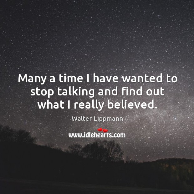 Many a time I have wanted to stop talking and find out what I really believed. Walter Lippmann Picture Quote