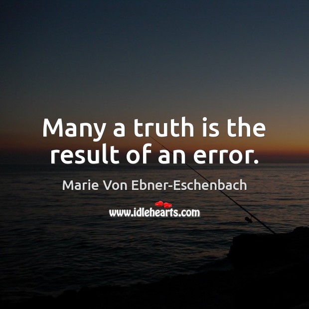 Many a truth is the result of an error. Marie Von Ebner-Eschenbach Picture Quote