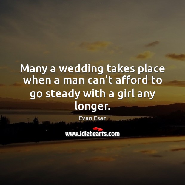 Many a wedding takes place when a man can’t afford to go steady with a girl any longer. Image
