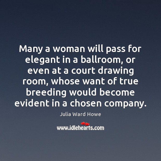 Many a woman will pass for elegant in a ballroom, or even Julia Ward Howe Picture Quote