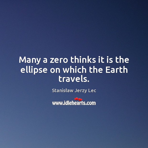 Many a zero thinks it is the ellipse on which the Earth travels. Stanisław Jerzy Lec Picture Quote