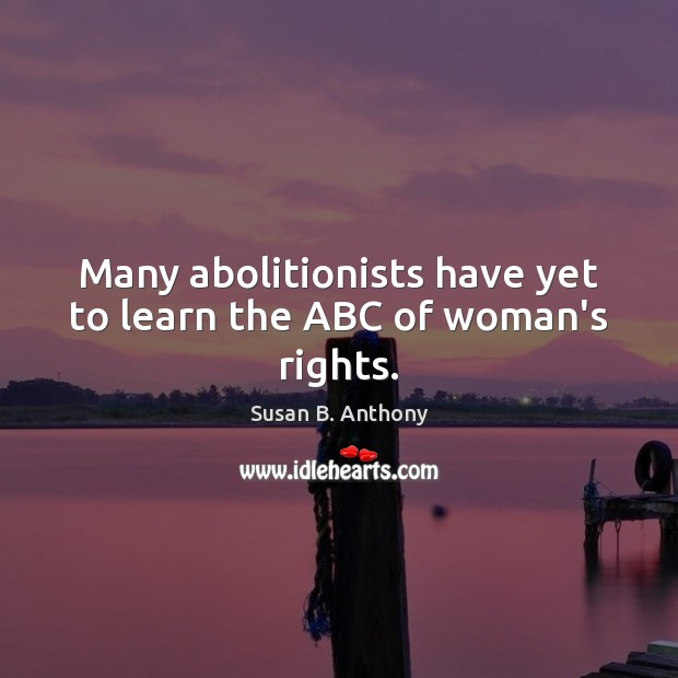 Many abolitionists have yet to learn the ABC of woman’s rights. Susan B. Anthony Picture Quote