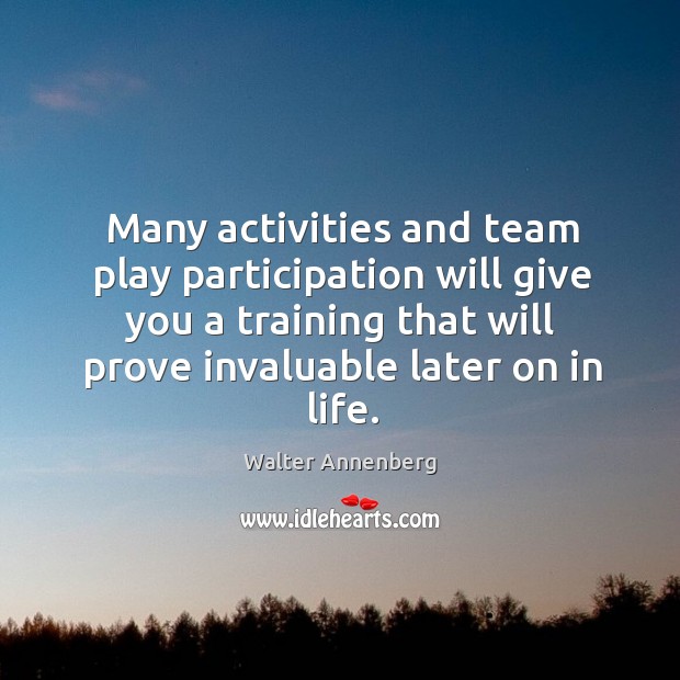 Many activities and team play participation will give you a training that will prove invaluable later on in life. Walter Annenberg Picture Quote