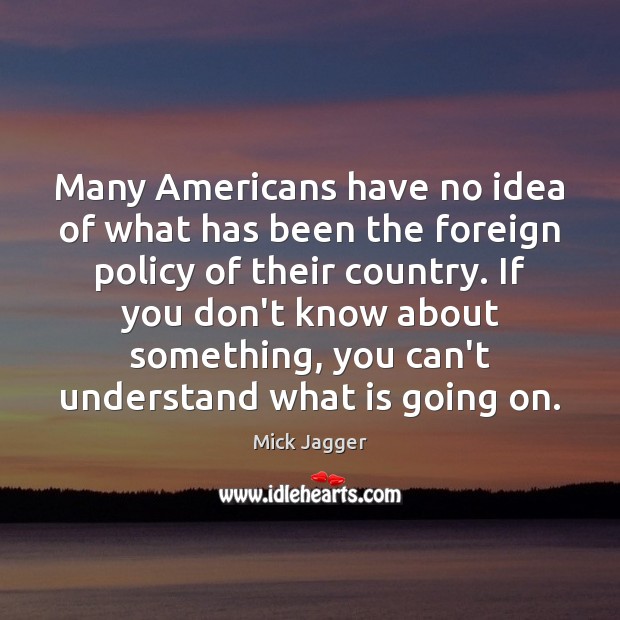 Many Americans have no idea of what has been the foreign policy Mick Jagger Picture Quote