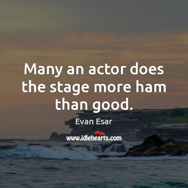 Many an actor does the stage more ham than good. Image