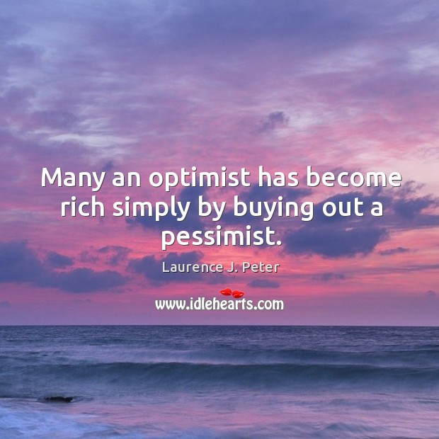 Many an optimist has become rich simply by buying out a pessimist. Laurence J. Peter Picture Quote