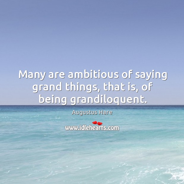Many are ambitious of saying grand things, that is, of being grandiloquent. Augustus Hare Picture Quote