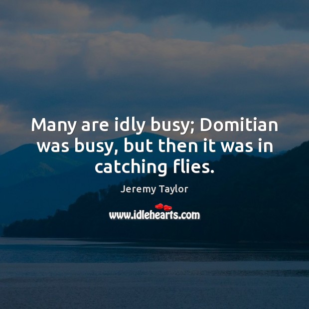 Many are idly busy; Domitian was busy, but then it was in catching flies. Jeremy Taylor Picture Quote