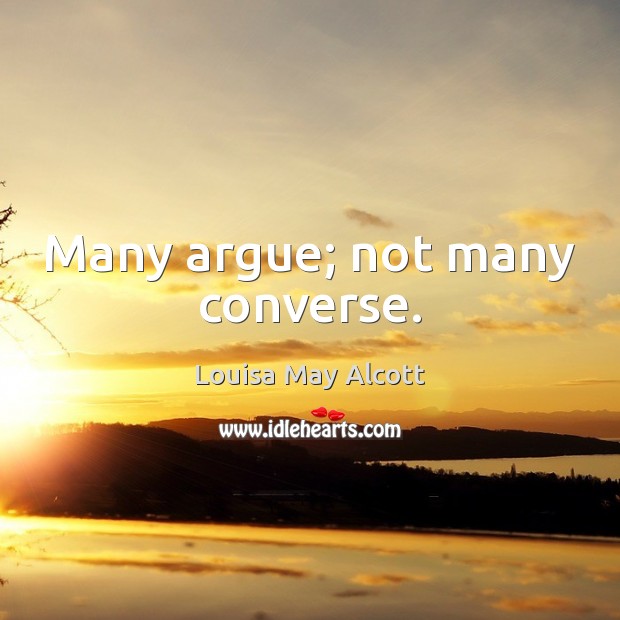 Many argue; not many converse. Louisa May Alcott Picture Quote