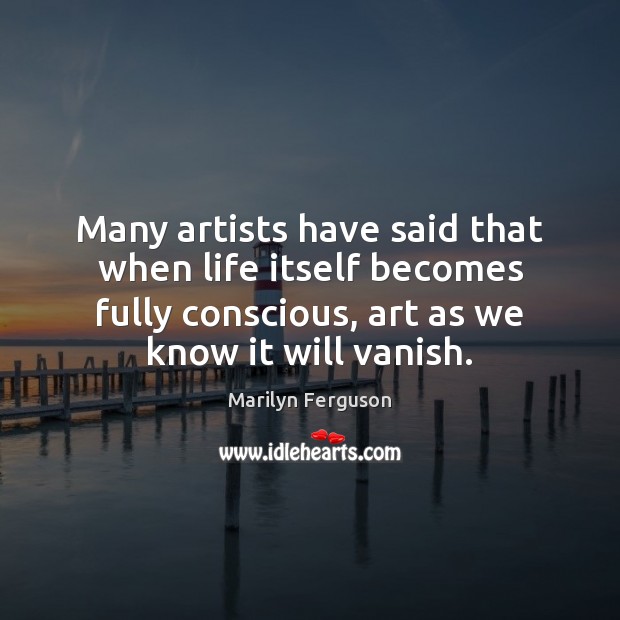 Many artists have said that when life itself becomes fully conscious, art Marilyn Ferguson Picture Quote