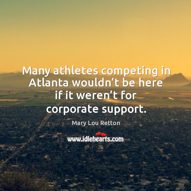 Many athletes competing in atlanta wouldn’t be here if it weren’t for corporate support. Mary Lou Retton Picture Quote
